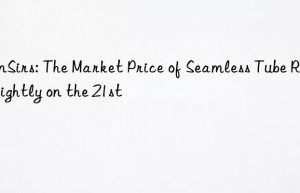 sunsirs: the market price of seamless tube rose slightly on the 21st