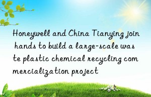 honeywell and china tianying join hands to build a large-scale waste plastic chemical recycling commercialization project