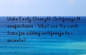 wuhe early strength antifreeze manufacturer – what are the conditions for adding antifreeze to concrete?