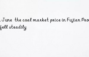 in june  the coal market price in fujian province fell steadily
