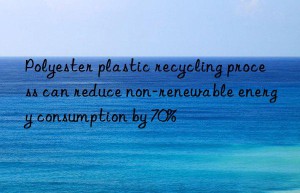 polyester plastic recycling process can reduce non-renewable energy consumption by 70%