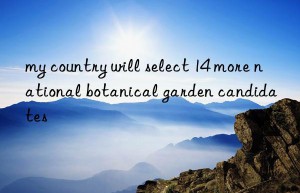 my country will select 14 more national botanical garden candidates