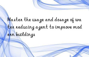 master the usage and dosage of water reducing agent to improve modern buildings