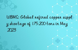 wbms: global refined copper supply shortage of 175 200 tons in may 2023