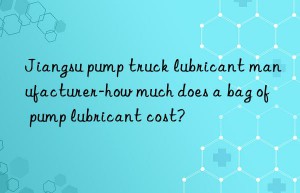 jiangsu pump truck lubricant manufacturer-how much does a bag of pump lubricant cost?