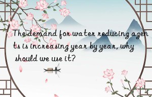 the demand for water reducing agents is increasing year by year, why should we use it?