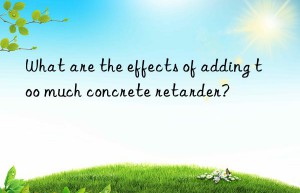 what are the effects of adding too much concrete retarder?