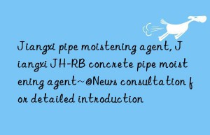 jiangxi pipe moistening agent, jiangxi jh-rb concrete pipe moistening agent~@news consultation for detailed introduction