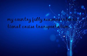 my country fully resumes international cruise transportation