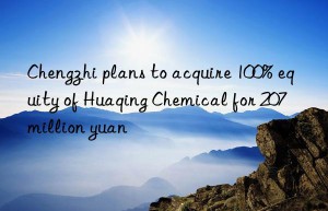 chengzhi plans to acquire 100% equity of huaqing chemical for 207 million yuan