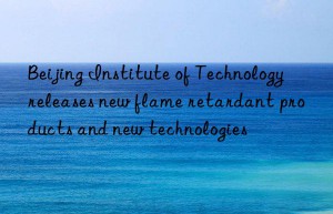 beijing institute of technology releases new flame retardant products and new technologies