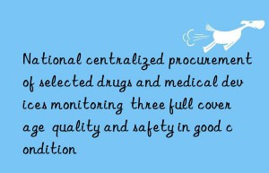 national centralized procurement of selected drugs and medical devices monitoring  three full coverage  quality and safety in good condition