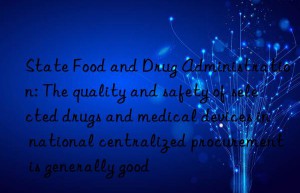 state food and drug administration: the quality and safety of selected drugs and medical devices in national centralized procurement is generally good