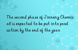 the second phase of jinneng chemical is expected to be put into production by the end of the year