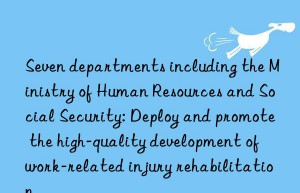 seven departments including the ministry of human resources and social security: deploy and promote the high-quality development of work-related injury rehabilitation