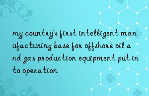 my country’s first intelligent manufacturing base for offshore oil and gas production equipment put into operation