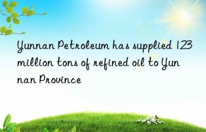 yunnan petroleum has supplied 123 million tons of refined oil to yunnan province
