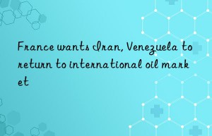 france wants iran, venezuela to return to international oil market