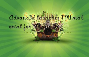 advanc3d launches tpu material for 3d printing