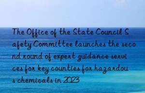 the office of the state council safety committee launches the second round of expert guidance services for key counties for hazardous chemicals in 2023