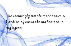 the seemingly simple mechanism of action of concrete water-reducing agent