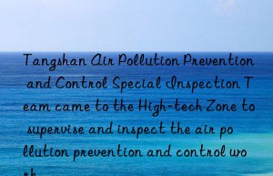 tangshan air pollution prevention and control special inspection team came to the high-tech zone to supervise and inspect the air pollution prevention and control work