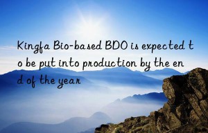 kingfa bio-based bdo is expected to be put into production by the end of the year