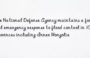 the national defense agency maintains a four-level emergency response to flood control in 10 provinces including inner mongolia
