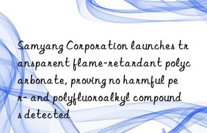 samyang corporation launches transparent flame-retardant polycarbonate, proving no harmful per- and polyfluoroalkyl compounds detected