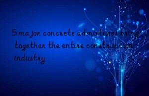 5 major concrete admixtures bring together the entire construction industry