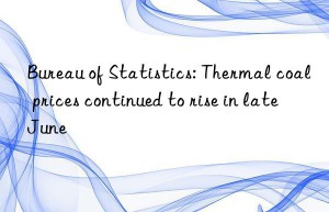 bureau of statistics: thermal coal prices continued to rise in late june