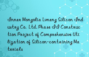 inner mongolia lvneng silicon industry co.  ltd. phase ii construction project of comprehensive utilization of silicon-containing materials