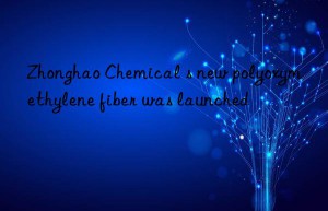 zhonghao chemical s new polyoxymethylene fiber was launched