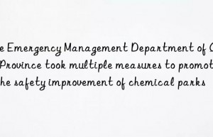 the emergency management department of qinghai province took multiple measures to promote the safety improvement of chemical parks