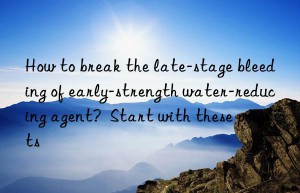how to break the late-stage bleeding of early-strength water-reducing agent?  start with these points