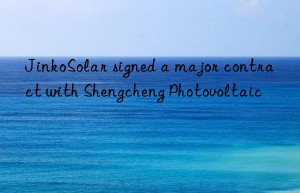 jinkosolar signed a major contract with shengcheng photovoltaic