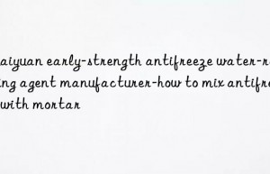 huaiyuan early-strength antifreeze water-reducing agent manufacturer-how to mix antifreeze with mortar