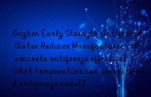 guzhen early strength antifreeze water reducer manufacturer – is concrete antifreeze effective? what temperature can concrete add antifreeze resist?