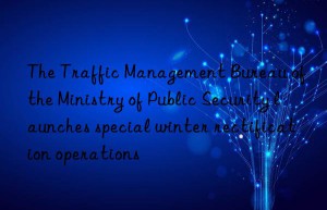 the traffic management bureau of the ministry of public security launches special winter rectification operations