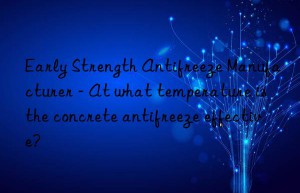 early strength antifreeze manufacturer – at what temperature is the concrete antifreeze effective?