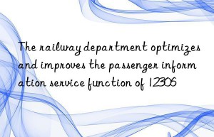 the railway department optimizes and improves the passenger information service function of 12306