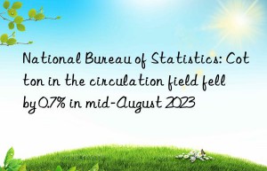 national bureau of statistics: cotton in the circulation field fell by 0.7% in mid-august 2023