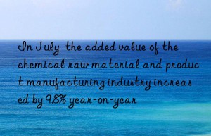 in july  the added value of the chemical raw material and product manufacturing industry increased by 9.8% year-on-year