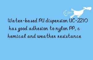 water-based pu dispersion uc-2210 has good adhesion to nylon pp, chemical and weather resistance