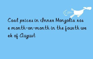 coal prices in inner mongolia rose month-on-month in the fourth week of august
