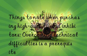 things to note when purchasing high-quality mud inhibitors: overcoming technical difficulties is a prerequisite