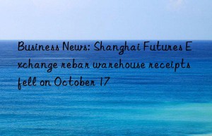 business news: shanghai futures exchange rebar warehouse receipts fell on october 17