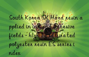 south korea sk hard resin applied in ink and adhesive fields – high tg saturated polyester resin es series index