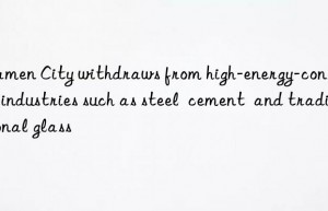 xiamen city withdraws from high-energy-consuming industries such as steel  cement  and traditional glass