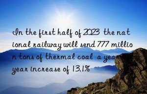 in the first half of 2023  the national railway will send 777 million tons of thermal coal  a year-on-year increase of 13.1%